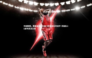 星空体育-中超联赛，黄紫昌耍单车破门阿齐兹补时绝平 河南队1-1战平武汉三镇