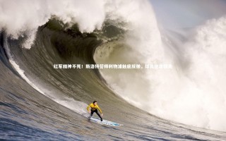 【星空体育官网】红军精神不死！斯洛特誓师利物浦触底反弹，球员绝非懦夫