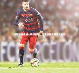 星空体育官网-板凳短板成恒大失利关键，卫冕征程仍需谨慎前行