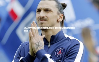 星空体育官网：湖人季中锦标赛四战全胜独占鳌头 胜率力压雄鹿登顶联盟榜首