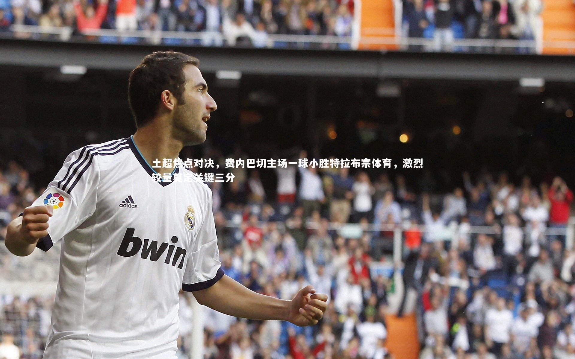 【星空】土超焦点对决，费内巴切主场一球小胜特拉布宗体育，激烈较量奠定关键三分-第1张图片-星空体育(中国)官方网站 - 星空体育APP下载 - STARRY