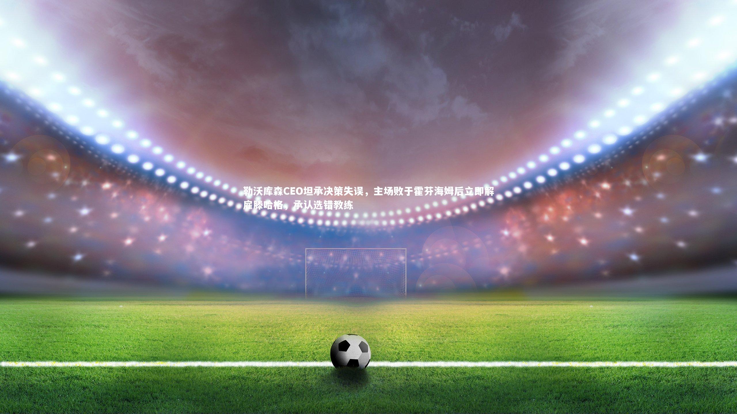 星空体育_勒沃库森CEO坦承决策失误，主场败于霍芬海姆后立即解雇滕哈格，承认选错教练-第2张图片-星空体育(中国)官方网站 - 星空体育APP下载 - STARRY
