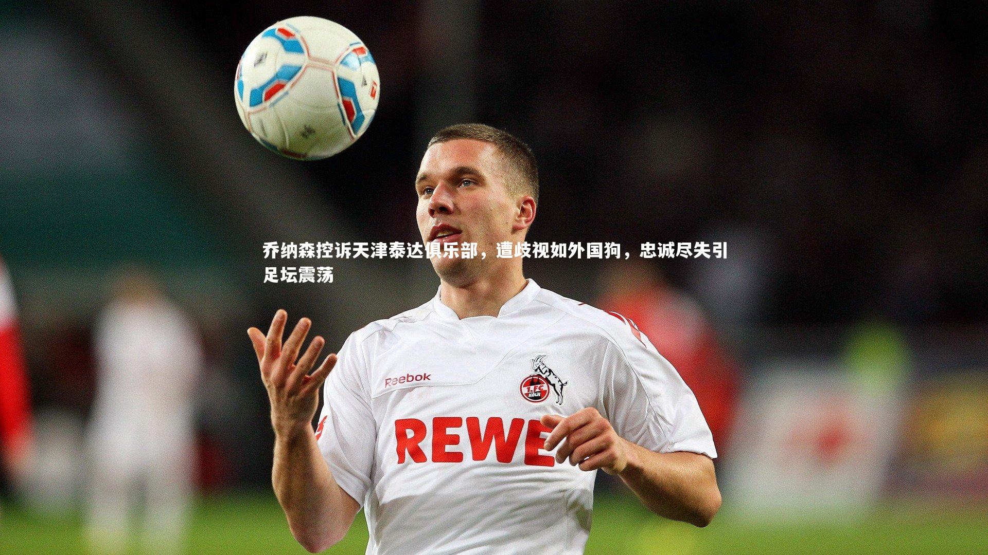 【星空体育官网】乔纳森控诉天津泰达俱乐部，遭歧视如外国狗，忠诚尽失引足坛震荡-第2张图片-星空体育(中国)官方网站 - 星空体育APP下载 - STARRY
